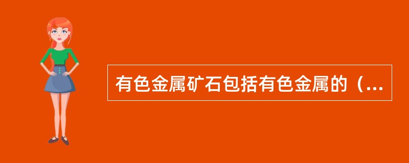 有色金属矿石包括有色金属的()。